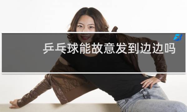 乒乓球能故意发到边边吗
