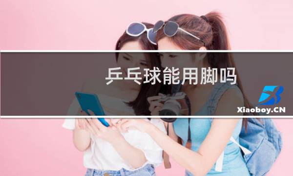 乒乓球能用脚吗