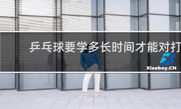 乒乓球要学多长时间才能对打