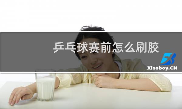 乒乓球赛前怎么刷胶