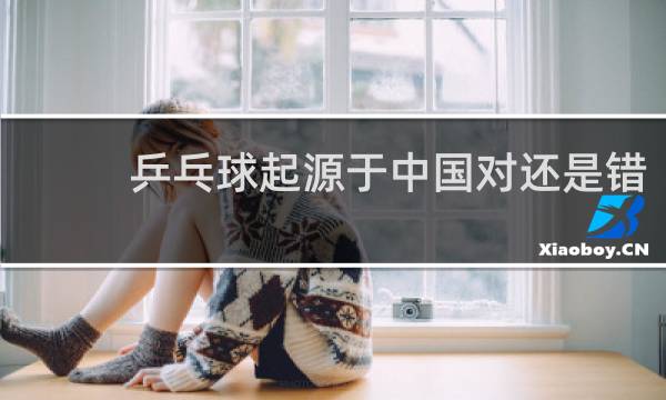 乒乓球起源于中国对还是错