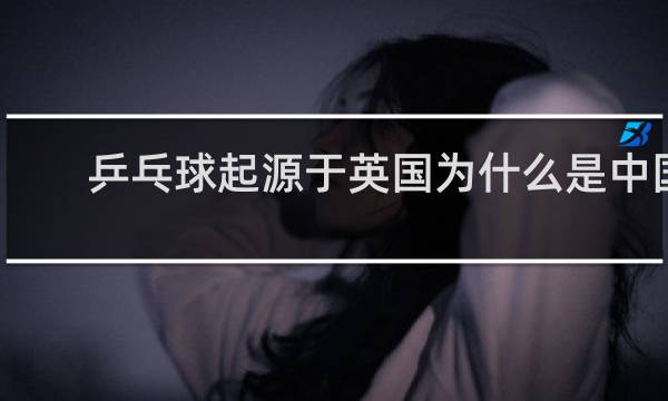 乒乓球起源于英国为什么是中国的国球