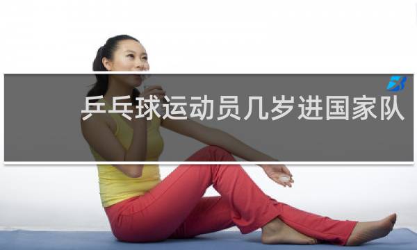 乒乓球运动员几岁进国家队