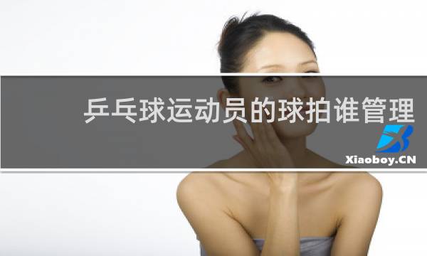 乒乓球运动员的球拍谁管理