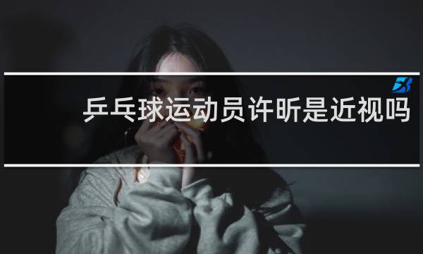 乒乓球运动员许昕是近视吗