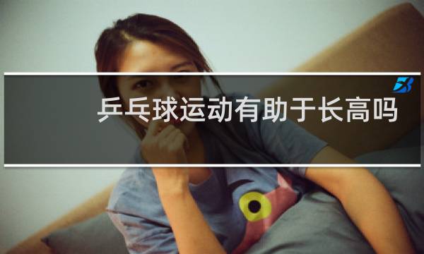 乒乓球运动有助于长高吗