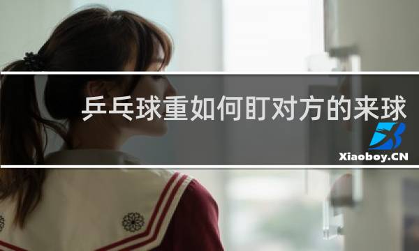乒乓球重如何盯对方的来球