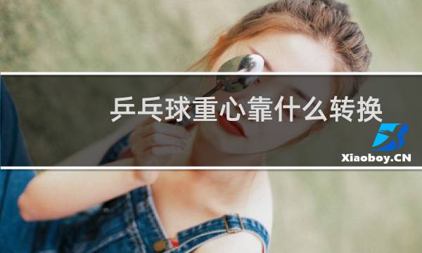 乒乓球重心靠什么转换