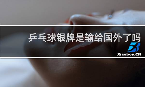 乒乓球银牌是输给国外了吗