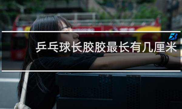 乒乓球长胶胶最长有几厘米