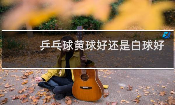 乒乓球黄球好还是白球好