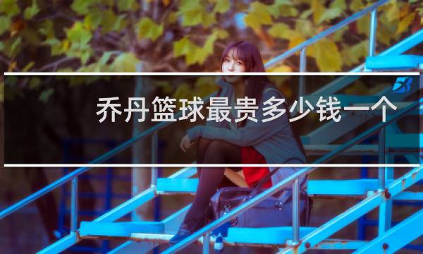 乔丹篮球最贵多少钱一个