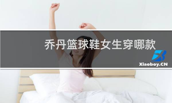 乔丹篮球鞋女生穿哪款