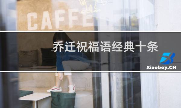 乔迁祝福语经典十条(乔迁祝福语)