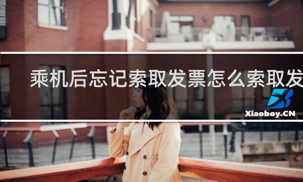 乘机后忘记索取发票怎么索取发票