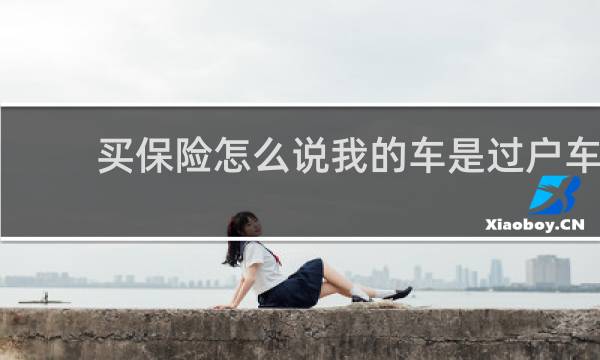 买保险怎么说我的车是过户车