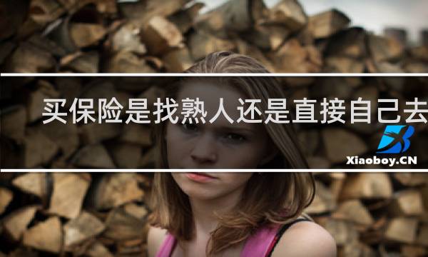买保险是找熟人还是直接自己去买