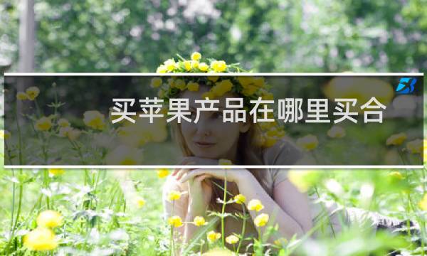 买苹果产品在哪里买合适（iphone在哪里买比较靠谱）