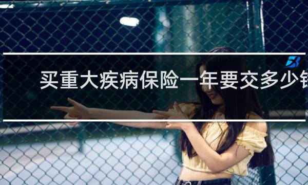买重大疾病保险一年要交多少钱