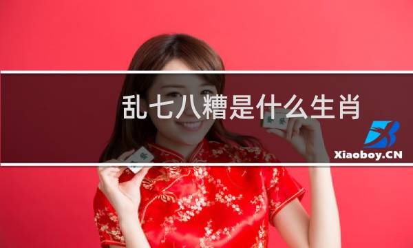 乱七八糟是什么生肖(猜对的都是学富五车)