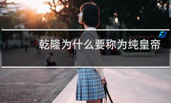 乾隆为什么要称为纯皇帝