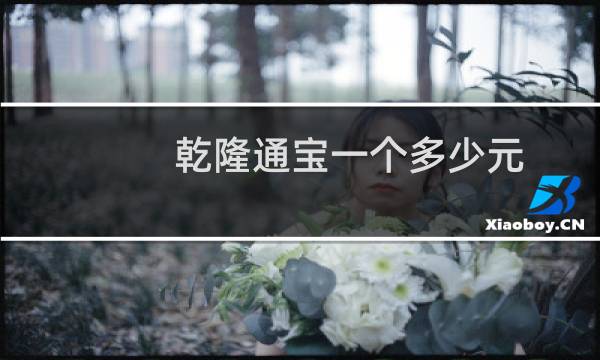 乾隆通宝一个多少元(乾隆通宝一枚多少钱一般1至20元.为什么不值钱)