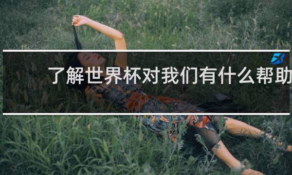 了解世界杯对我们有什么帮助