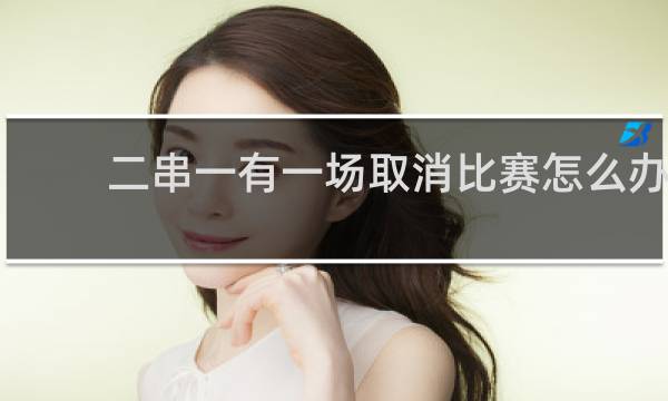 二串一有一场取消比赛怎么办