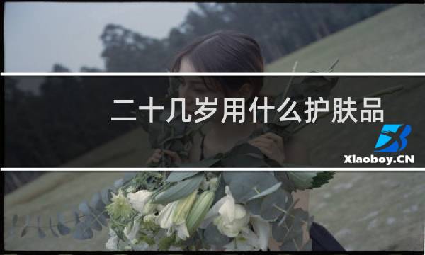 二十几岁用什么护肤品好（二十几岁用什么护肤品）