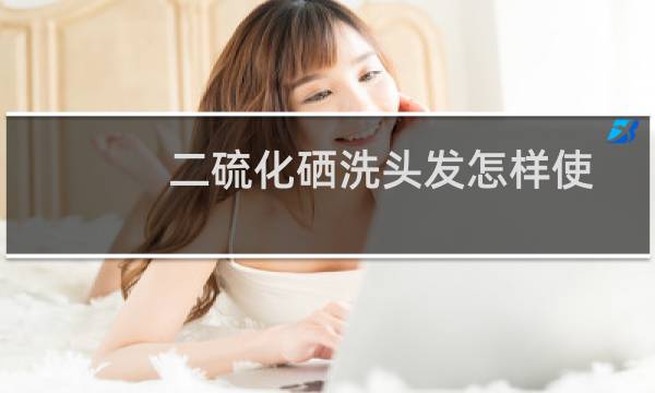 二硫化硒洗头发怎样使用(怎么用二硫化硒洗头发)