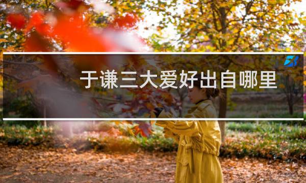 于谦三大爱好出自哪里（于谦三大爱好是什么）