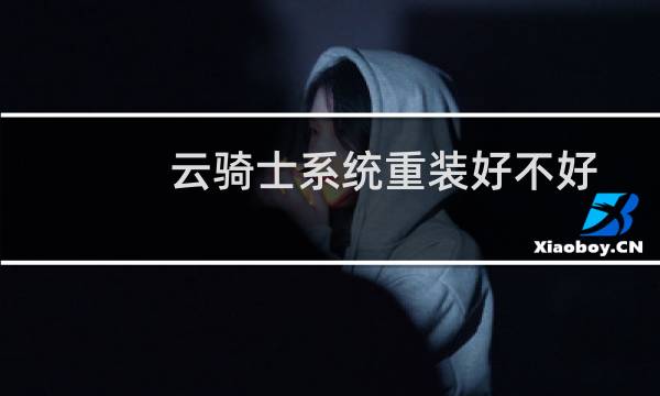 云骑士系统重装好不好（云骑士系统可靠吗）图片