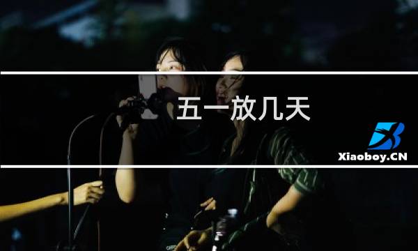 五一放几天(2019年五一节放假安排)