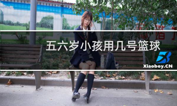五六岁小孩用几号篮球