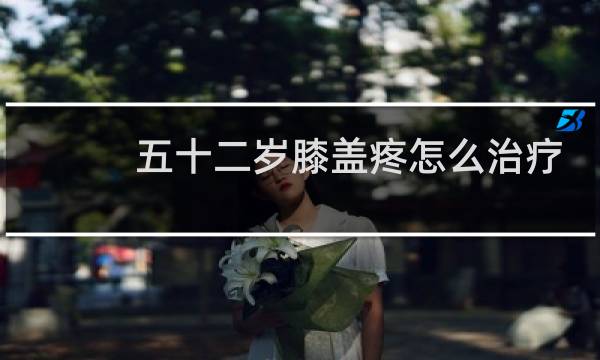 五十二岁膝盖疼怎么治疗