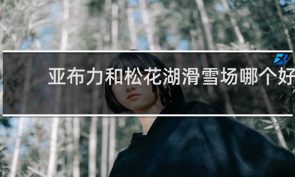 亚布力和松花湖滑雪场哪个好