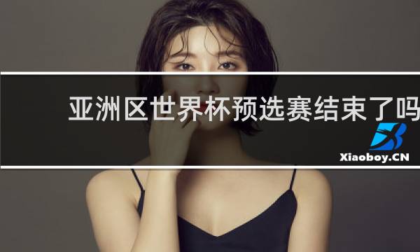亚洲区世界杯预选赛结束了吗