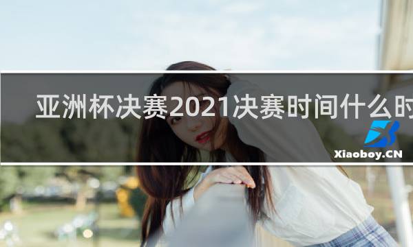 亚洲杯决赛2021决赛时间什么时候
