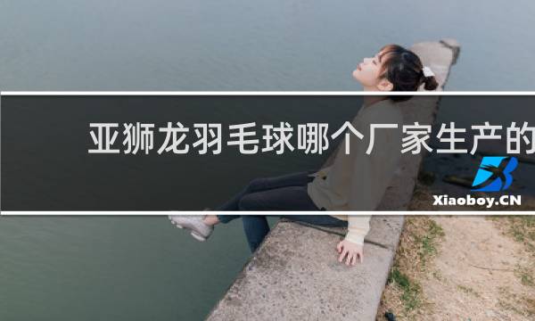 亚狮龙羽毛球哪个厂家生产的