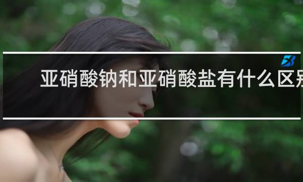 亚硝酸钠和亚硝酸盐有什么区别