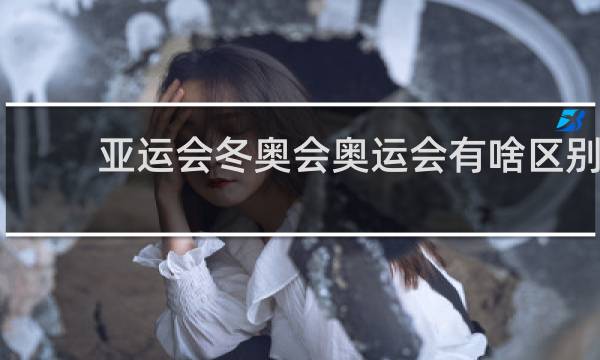 亚运会冬奥会奥运会有啥区别