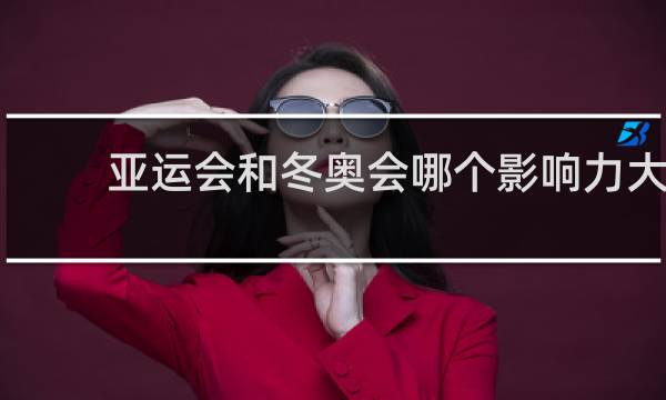 亚运会和冬奥会哪个影响力大
