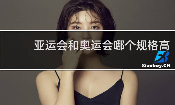 亚运会和奥运会哪个规格高