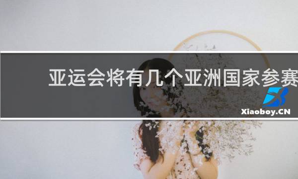 亚运会将有几个亚洲国家参赛