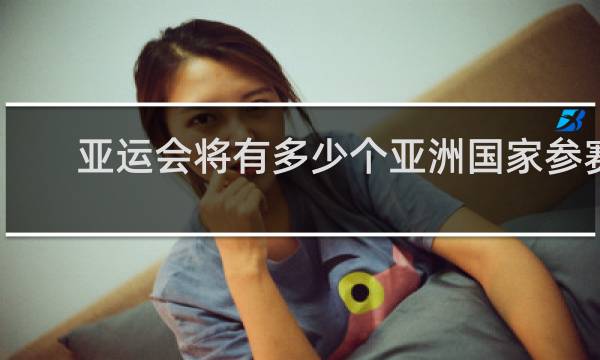 亚运会将有多少个亚洲国家参赛