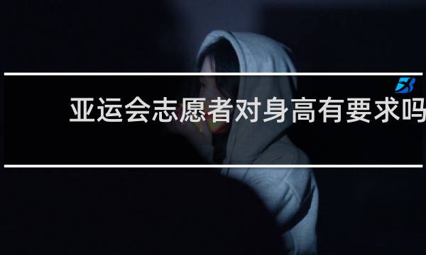 亚运会志愿者对身高有要求吗
