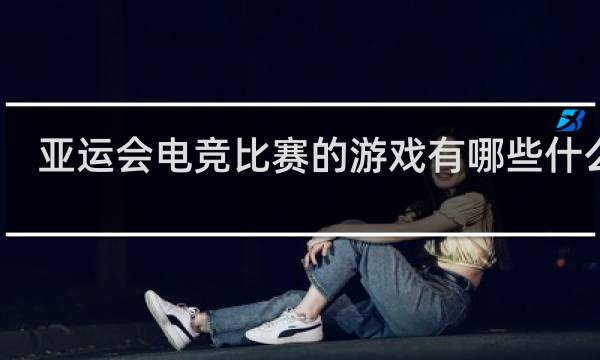 亚运会电竞比赛的游戏有哪些什么梗