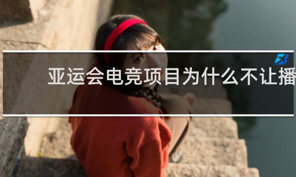 亚运会电竞项目为什么不让播