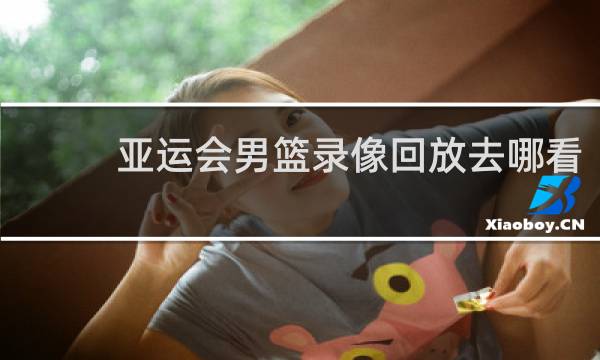 亚运会男篮录像回放去哪看