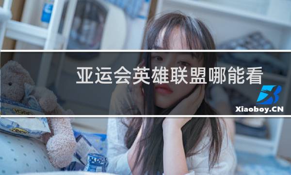 亚运会英雄联盟哪能看